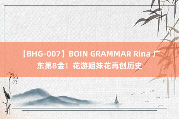 【BHG-007】BOIN GRAMMAR Rina 广东第8金!花游姐妹花再创历史