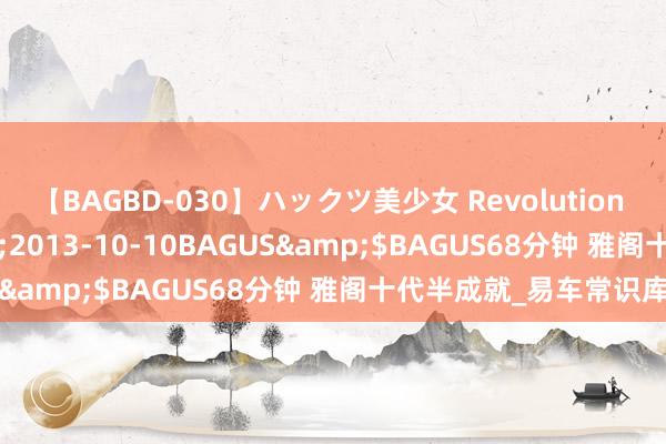 【BAGBD-030】ハックツ美少女 Revolution さくらゆら</a>2013-10-10BAGUS&$BAGUS68分钟 雅阁十代半成就_易车常识库