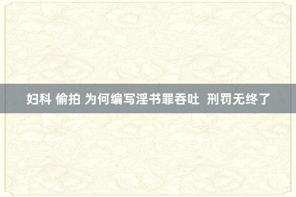 妇科 偷拍 为何编写淫书罪吞吐  刑罚无终了