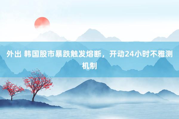 外出 韩国股市暴跌触发熔断，开动24小时不雅测机制