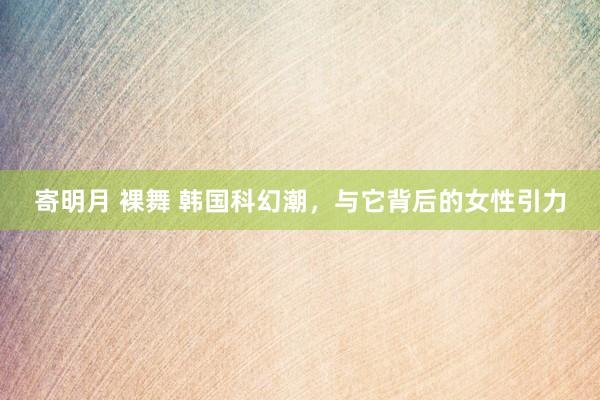 寄明月 裸舞 韩国科幻潮，与它背后的女性引力