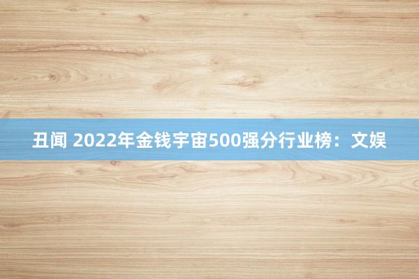 丑闻 2022年金钱宇宙500强分行业榜:文娱