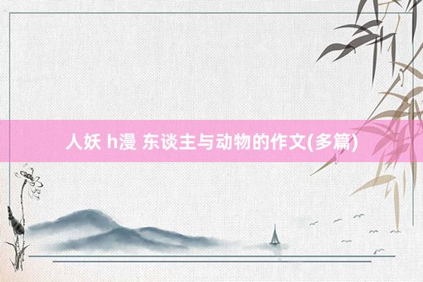 人妖 h漫 东谈主与动物的作文(多篇)
