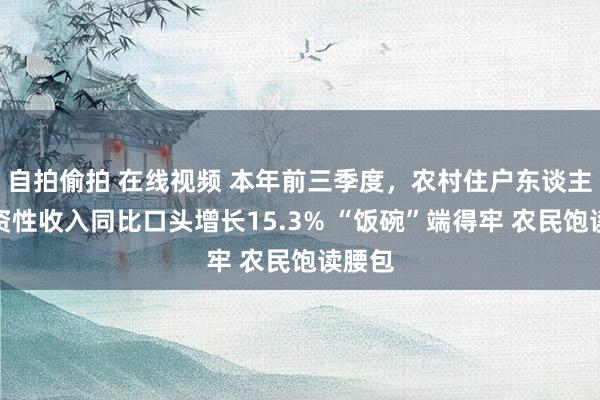 自拍偷拍 在线视频 本年前三季度，农村住户东谈主均工资性收入同比口头增长15.3% “饭碗”端得牢 农民饱读腰包