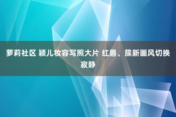 萝莉社区 颖儿妆容写照大片 红唇、簇新画风切换寂静