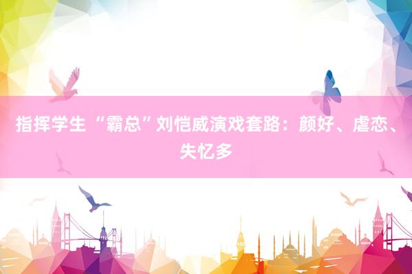 指挥学生 “霸总”刘恺威演戏套路：颜好、虐恋、失忆多