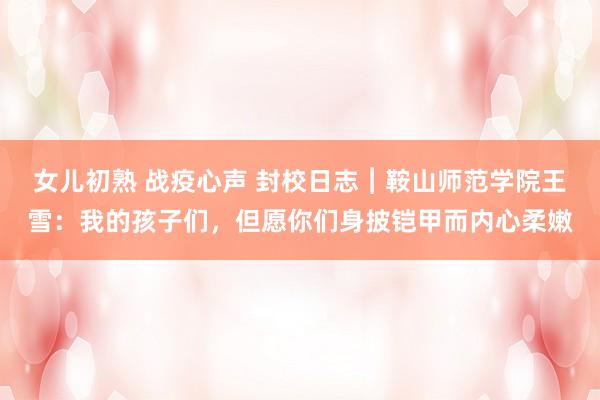 女儿初熟 战疫心声 封校日志︱鞍山师范学院王雪：我的孩子们，但愿你们身披铠甲而内心柔嫩