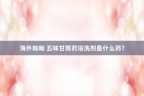 海外呦呦 五味甘雨药浴洗剂是什么药?
