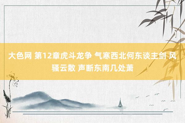 大色网 第12章 虎斗龙争 气寒西北何东谈主剑 风骚云散 声断东南几处萧