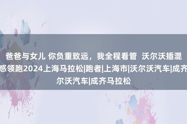 爸爸与女儿 你负重致远，我全程看管  沃尔沃插混眷属诱惑领跑2024上海马拉松|跑者|上海市|沃尔沃汽车|成齐马拉松