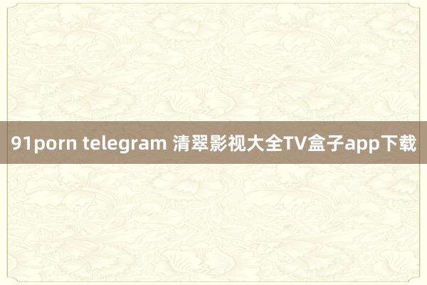 91porn telegram 清翠影视大全TV盒子app下载