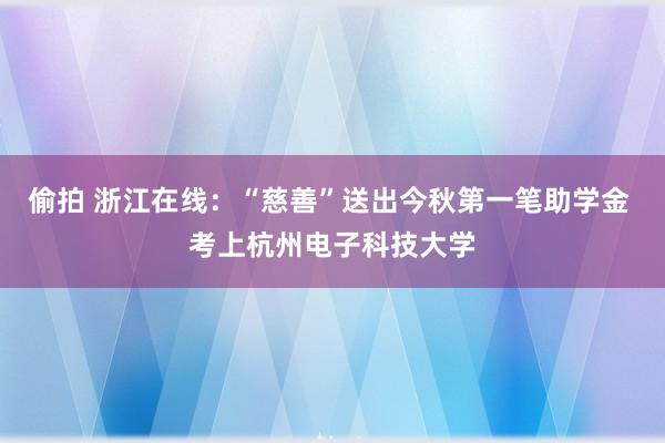偷拍 浙江在线：“慈善”送出今秋第一笔助学金 考上杭州电子科技大学