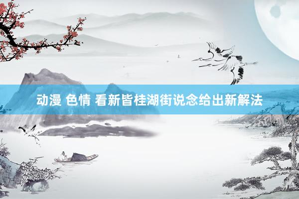 动漫 色情 看新皆桂湖街说念给出新解法