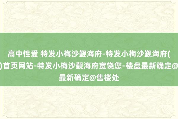 高中性爱 特发小梅沙觐海府-特发小梅沙觐海府(售楼处)首页网站-特发小梅沙觐海府宽饶您-楼盘最新确定@售楼处
