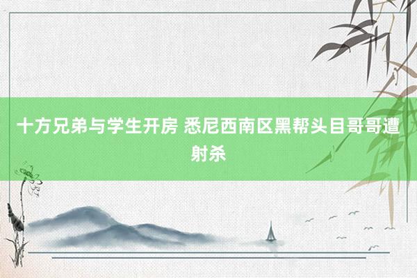 十方兄弟与学生开房 悉尼西南区黑帮头目哥哥遭射杀