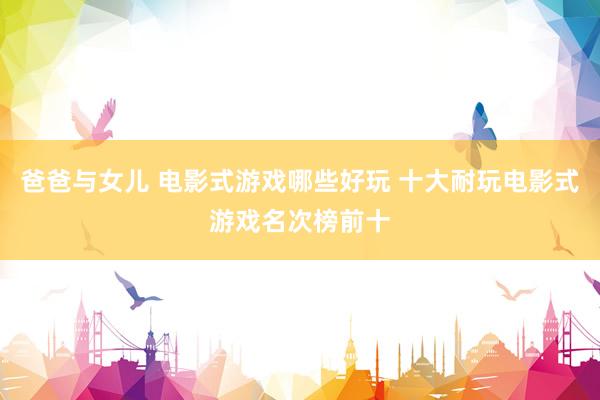爸爸与女儿 电影式游戏哪些好玩 十大耐玩电影式游戏名次榜前十