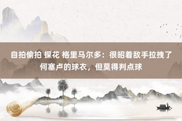 自拍偷拍 探花 格里马尔多：很昭着敌手拉拽了何塞卢的球衣，但莫得判点球