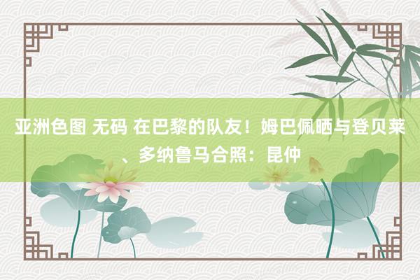 亚洲色图 无码 在巴黎的队友！姆巴佩晒与登贝莱、多纳鲁马合照：昆仲