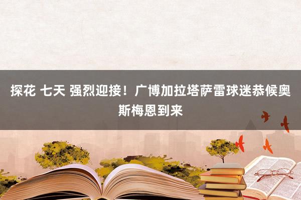 探花 七天 强烈迎接！广博加拉塔萨雷球迷恭候奥斯梅恩到来
