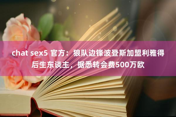 chat sex5 官方：狼队边锋波登斯加盟利雅得后生东谈主，据悉转会费500万欧