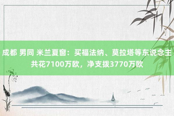 成都 男同 米兰夏窗：买福法纳、莫拉塔等东说念主共花7100万欧，净支拨3770万欧
