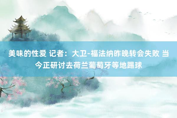 美味的性爱 记者：大卫-福法纳昨晚转会失败 当今正研讨去荷兰葡萄牙等地踢球