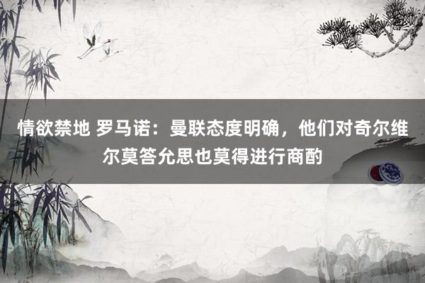 情欲禁地 罗马诺：曼联态度明确，他们对奇尔维尔莫答允思也莫得进行商酌