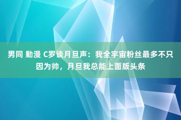 男同 動漫 C罗谈月旦声：我全宇宙粉丝最多不只因为帅，月旦我总能上面版头条