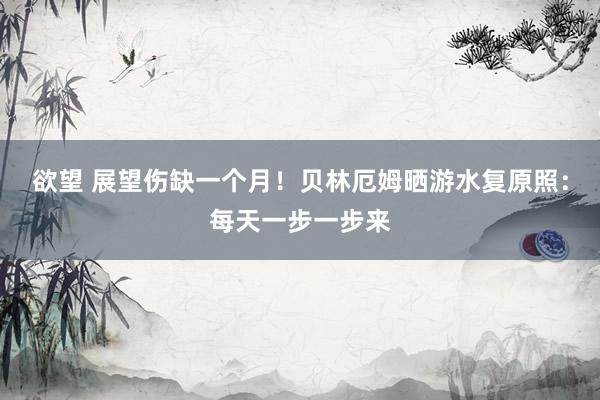 欲望 展望伤缺一个月！贝林厄姆晒游水复原照：每天一步一步来