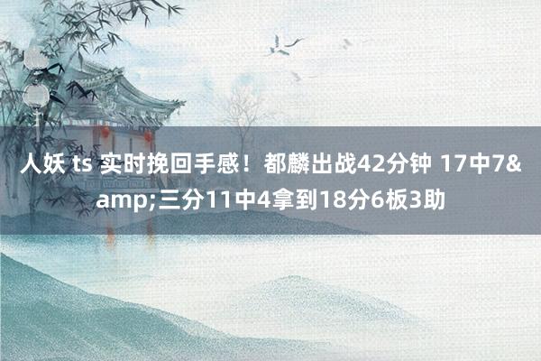人妖 ts 实时挽回手感！都麟出战42分钟 17中7&三分11中4拿到18分6板3助