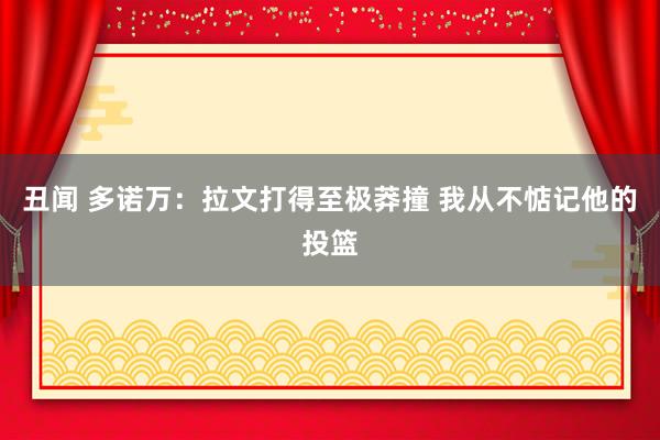 丑闻 多诺万：拉文打得至极莽撞 我从不惦记他的投篮