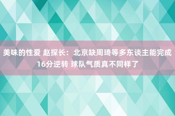 美味的性爱 赵探长：北京缺周琦等多东谈主能完成16分逆转 球队气质真不同样了