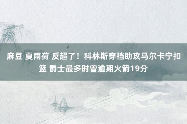 麻豆 夏雨荷 反超了！科林斯穿裆助攻马尔卡宁扣篮 爵士最多时曾逾期火箭19分
