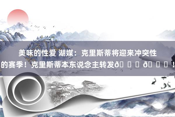 美味的性爱 湖媒：克里斯蒂将迎来冲突性的赛季！克里斯蒂本东说念主转发👏👀！
