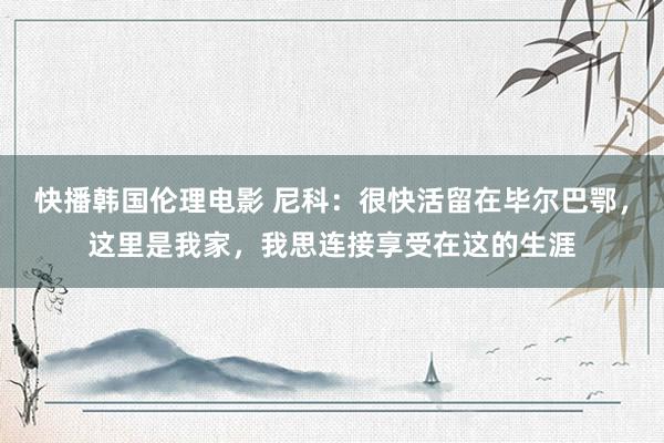 快播韩国伦理电影 尼科：很快活留在毕尔巴鄂，这里是我家，我思连接享受在这的生涯