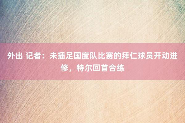 外出 记者：未插足国度队比赛的拜仁球员开动进修，特尔回首合练