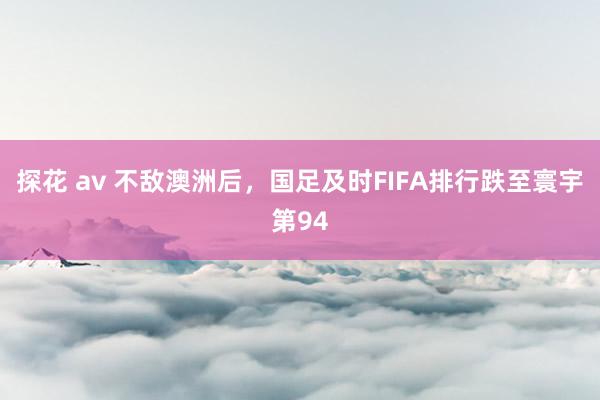 探花 av 不敌澳洲后，国足及时FIFA排行跌至寰宇第94