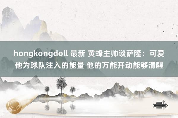 hongkongdoll 最新 黄蜂主帅谈萨隆：可爱他为球队注入的能量 他的万能开动能够清醒