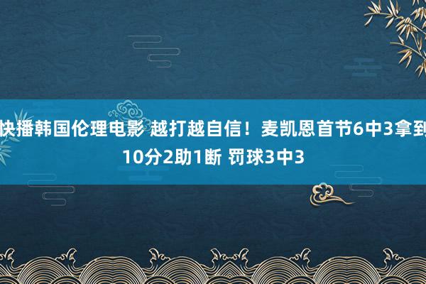 快播韩国伦理电影 越打越自信！麦凯恩首节6中3拿到10分2助1断 罚球3中3