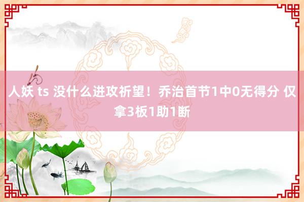 人妖 ts 没什么进攻祈望！乔治首节1中0无得分 仅拿3板1助1断