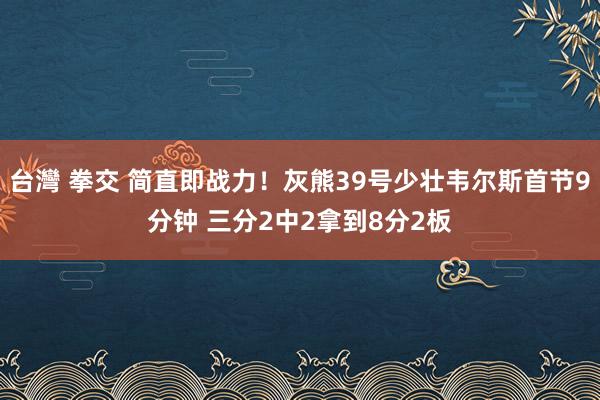 台灣 拳交 简直即战力！灰熊39号少壮韦尔斯首节9分钟 三分2中2拿到8分2板