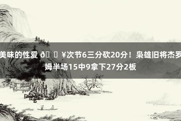 美味的性爱 💥次节6三分砍20分！枭雄旧将杰罗姆半场15中9拿下27分2板