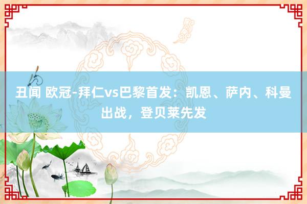 丑闻 欧冠-拜仁vs巴黎首发：凯恩、萨内、科曼出战，登贝莱先发