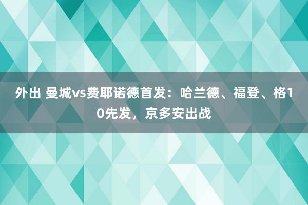 外出 曼城vs费耶诺德首发：哈兰德、福登、格10先发，京多安出战