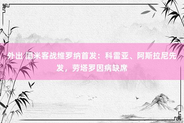 外出 国米客战维罗纳首发：科雷亚、阿斯拉尼先发，劳塔罗因病缺席