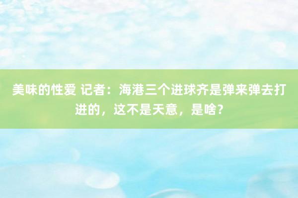 美味的性爱 记者：海港三个进球齐是弹来弹去打进的，这不是天意，是啥？