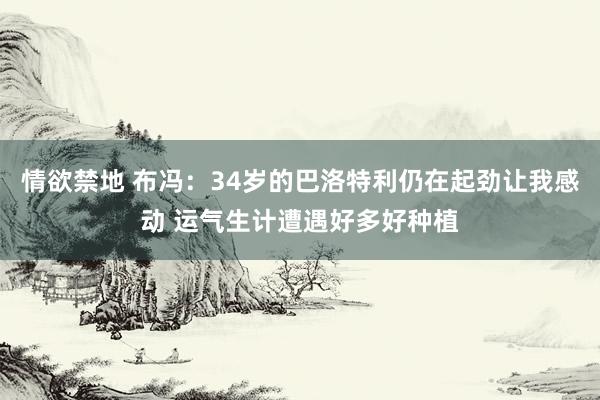 情欲禁地 布冯：34岁的巴洛特利仍在起劲让我感动 运气生计遭遇好多好种植