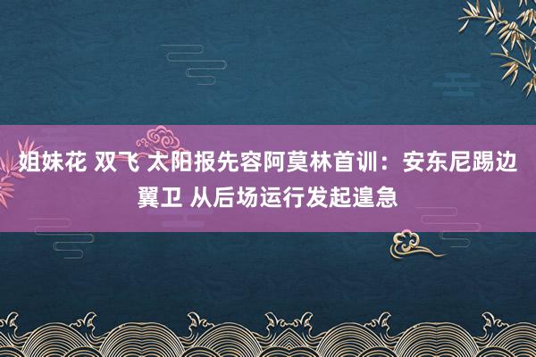 姐妹花 双飞 太阳报先容阿莫林首训：安东尼踢边翼卫 从后场运行发起遑急