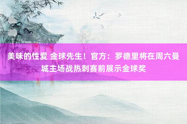 美味的性爱 金球先生！官方：罗德里将在周六曼城主场战热刺赛前展示金球奖