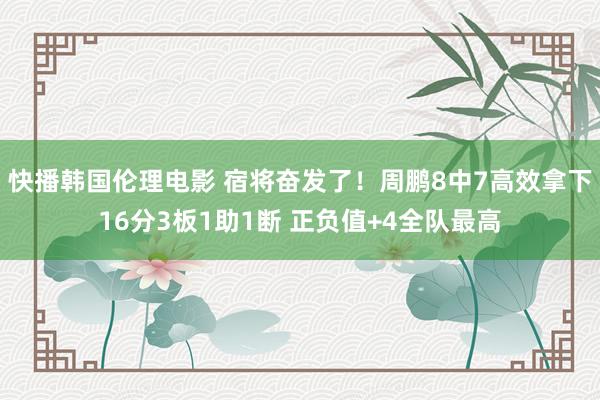 快播韩国伦理电影 宿将奋发了！周鹏8中7高效拿下16分3板1助1断 正负值+4全队最高